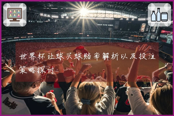 世界杯让球买球赔率解析以及投注策略探讨