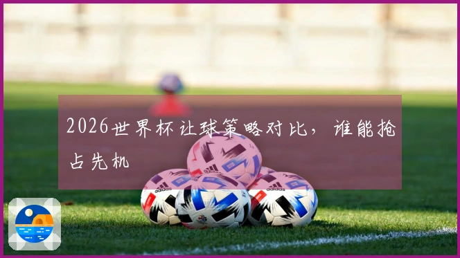 2026世界杯让球策略对比，谁能抢占先机