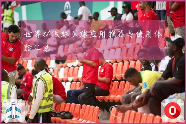 世界杯滚球买球应用推荐与使用体验汇总