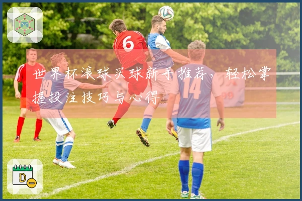 世界杯滚球买球新手推荐，轻松掌握投注技巧与心得