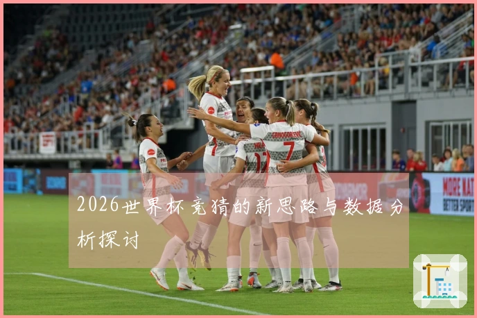 2026世界杯竞猜的新思路与数据分析探讨