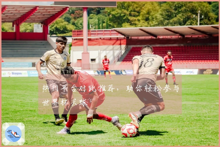 热门平台对比推荐，助你轻松参与世界杯买球