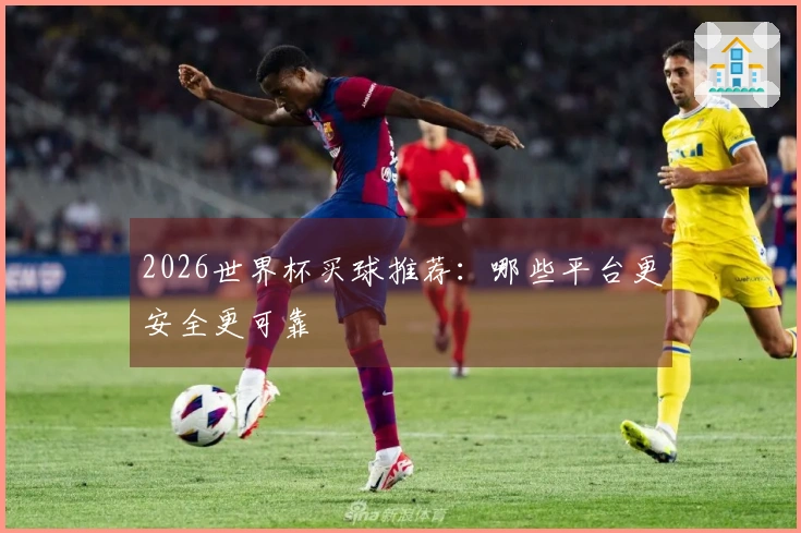2026世界杯买球推荐：哪些平台更安全更可靠