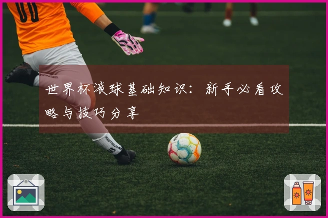 世界杯滚球基础知识：新手必看攻略与技巧分享